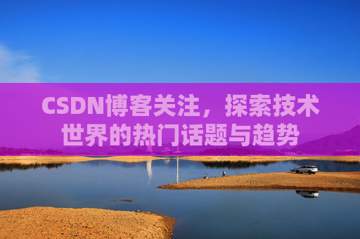 CSDN博客关注，探索技术世界的热门话题与趋势